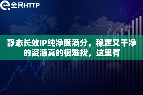 静态长效IP纯净度满分，稳定又干净的资源真的很难找，这里有