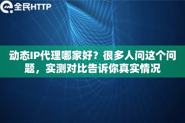 动态IP代理哪家好？很多人问这个问题，实测对比告诉你真实情况