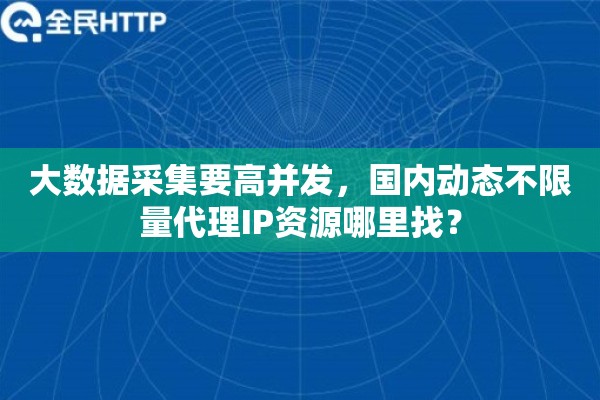 大数据采集要高并发，国内动态不限量代理IP资源哪里找？