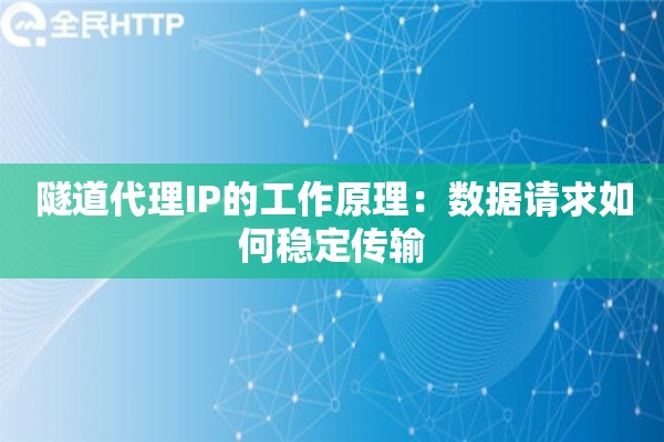 隧道代理IP的工作原理：数据请求如何稳定传输