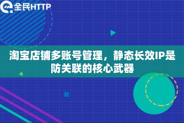 淘宝店铺多账号管理，静态长效IP是防关联的核心武器