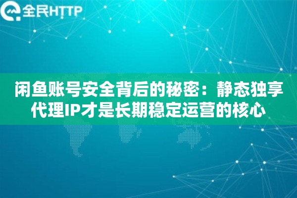 闲鱼账号安全背后的秘密：静态独享代理IP才是长期稳定运营的核心
