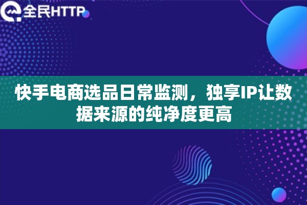 快手电商选品日常监测，独享IP让数据来源的纯净度更高