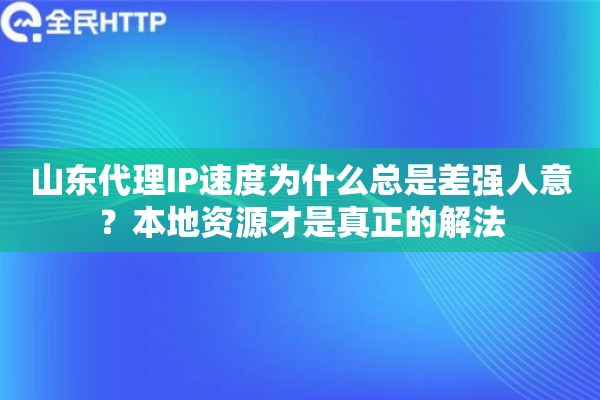 山东代理IP速度为什么总是差强人意？本地资源才是真正的解法