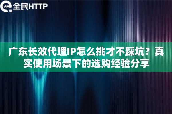 广东长效代理IP怎么挑才不踩坑？真实使用场景下的选购经验分享