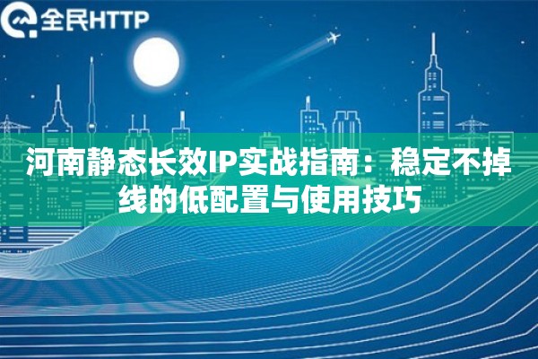 河南静态长效IP实战指南：稳定不掉线的低配置与使用技巧