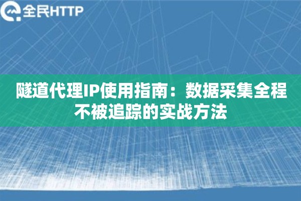 隧道代理IP使用指南：数据采集全程不被追踪的实战方法