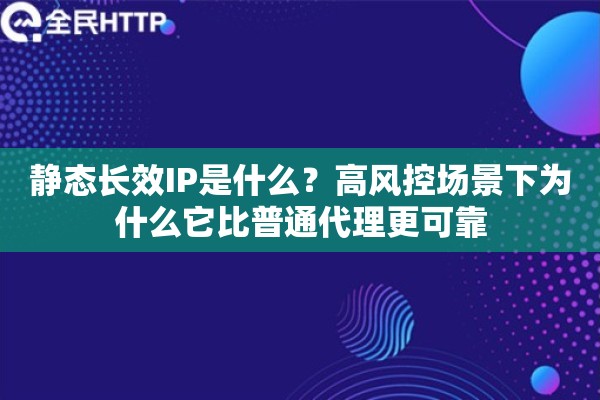 静态长效IP是什么？高风控场景下为什么它比普通代理更可靠