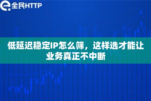 低延迟稳定IP怎么筛，这样选才能让业务真正不中断