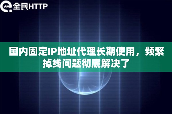 国内固定IP地址代理长期使用，频繁掉线问题彻底解决了