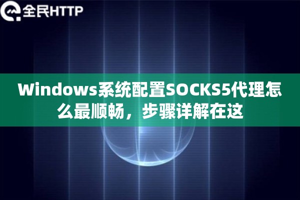 Windows系统配置SOCKS5代理怎么最顺畅，步骤详解在这