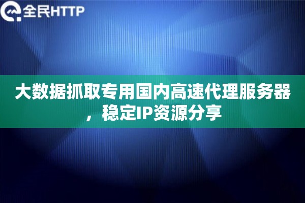 大数据抓取专用国内高速代理服务器，稳定IP资源分享