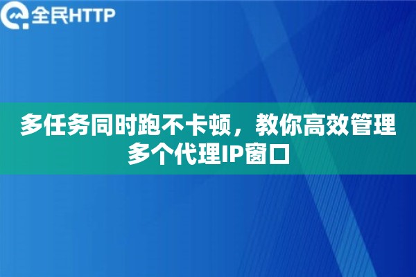 多任务同时跑不卡顿，教你高效管理多个代理IP窗口