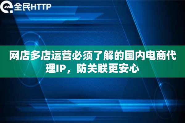 网店多店运营必须了解的国内电商代理IP，防关联更安心