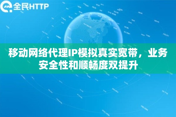 移动网络代理IP模拟真实宽带，业务安全性和顺畅度双提升