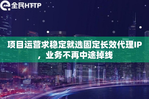 项目运营求稳定就选固定长效代理IP，业务不再中途掉线