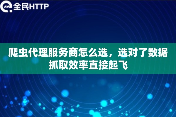 爬虫代理服务商怎么选，选对了数据抓取效率直接起飞