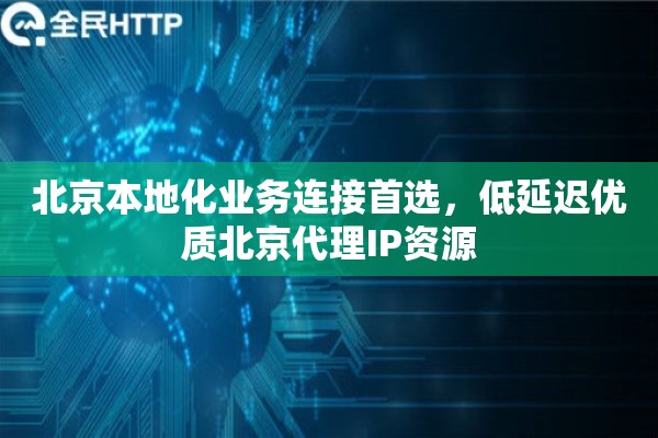 北京本地化业务连接首选，低延迟优质北京代理IP资源