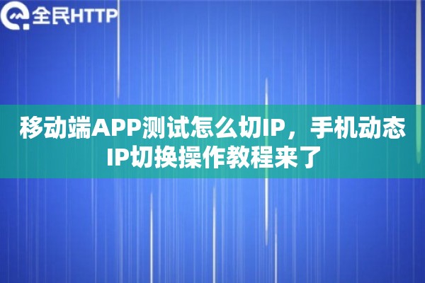 移动端APP测试怎么切IP，手机动态IP切换操作教程来了