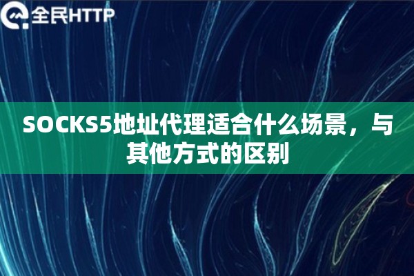 SOCKS5地址代理适合什么场景，与其他方式的区别