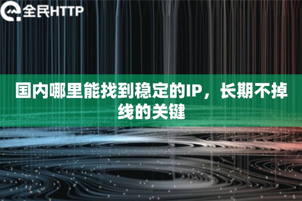 国内哪里能找到稳定的IP，长期不掉线的关键