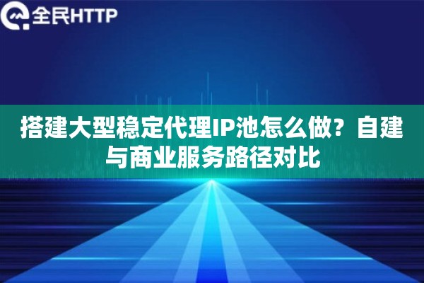 搭建大型稳定代理IP池怎么做？自建与商业服务路径对比