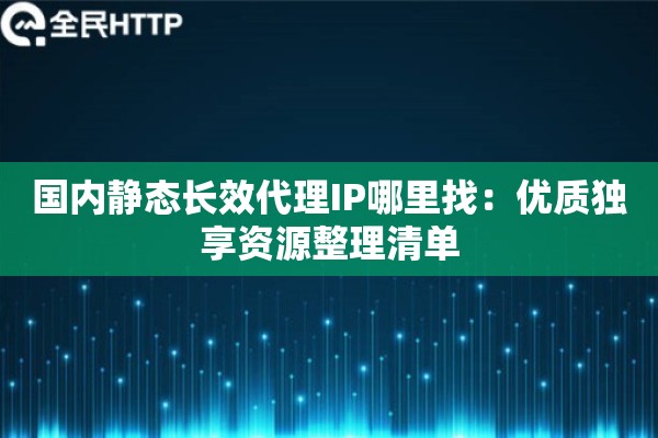 国内静态长效代理IP哪里找：优质独享资源整理清单