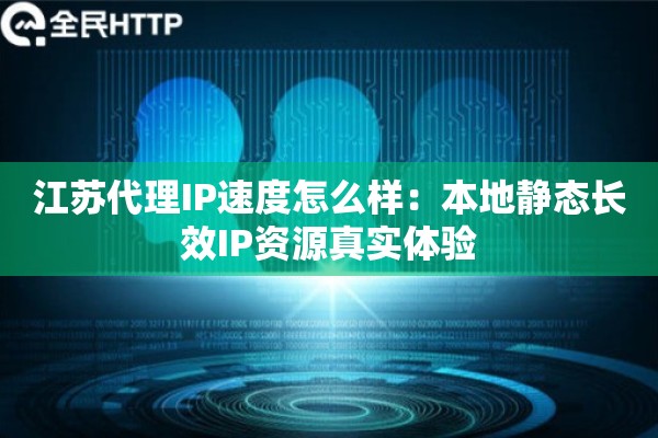 江苏代理IP速度怎么样：本地静态长效IP资源真实体验