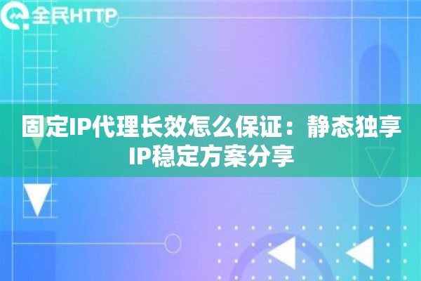 固定IP代理长效怎么保证：静态独享IP稳定方案分享