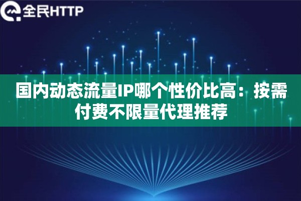国内动态流量IP哪个性价比高：按需付费不限量代理推荐