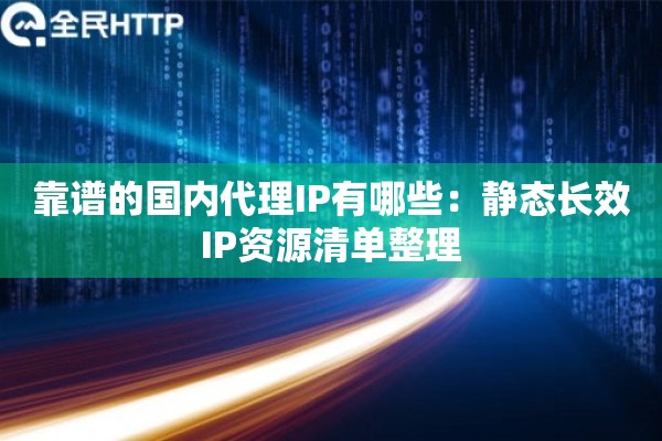 靠谱的国内代理IP有哪些：静态长效IP资源清单整理