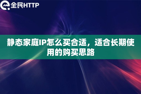 静态家庭IP怎么买合适，适合长期使用的购买思路
