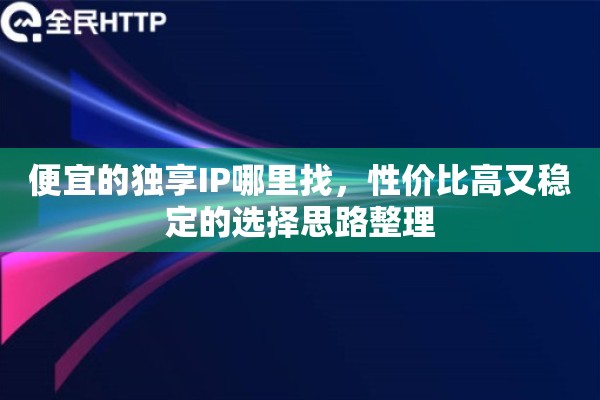 便宜的独享IP哪里找，性价比高又稳定的选择思路整理