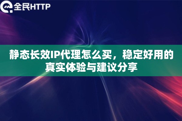 静态长效IP代理怎么买，稳定好用的真实体验与建议分享