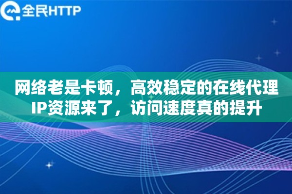 网络老是卡顿，高效稳定的在线代理IP资源来了，访问速度真的提升