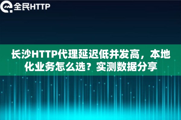 长沙HTTP代理延迟低并发高，本地化业务怎么选？实测数据分享