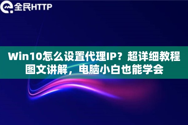 Win10怎么设置代理IP？超详细教程图文讲解，电脑小白也能学会
