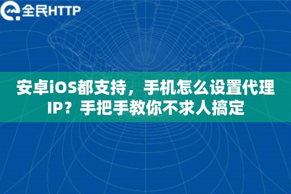 安卓iOS都支持，手机怎么设置代理IP？手把手教你不求人搞定