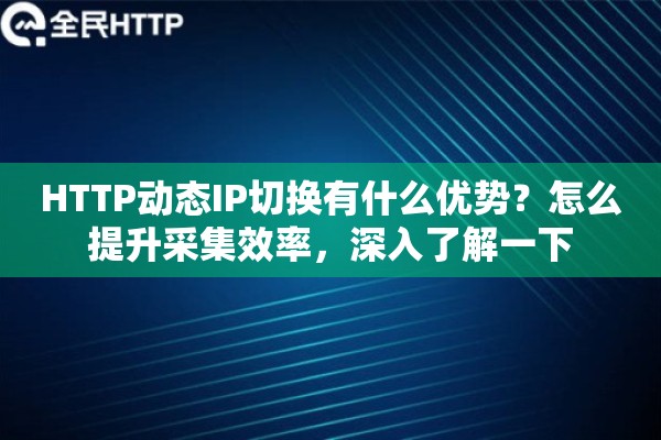 HTTP动态IP切换有什么优势？怎么提升采集效率，深入了解一下