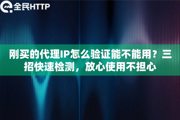 刚买的代理IP怎么验证能不能用？三招快速检测，放心使用不担心
