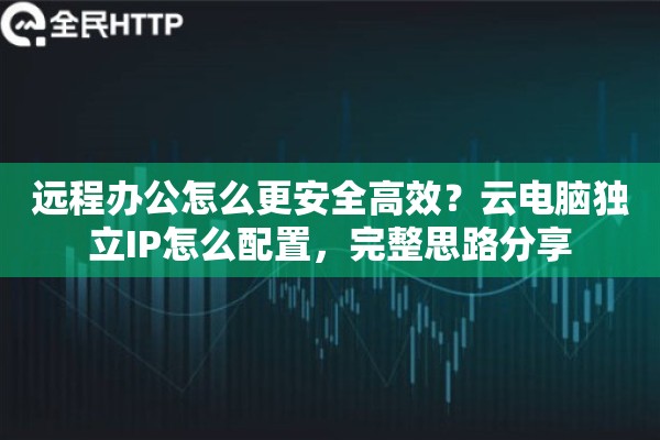 远程办公怎么更安全高效？云电脑独立IP怎么配置，完整思路分享