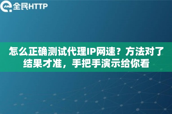 怎么正确测试代理IP网速？方法对了结果才准，手把手演示给你看