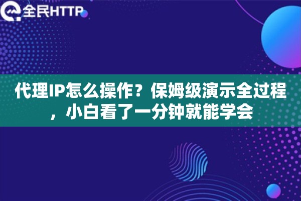 代理IP怎么操作？保姆级演示全过程，小白看了一分钟就能学会