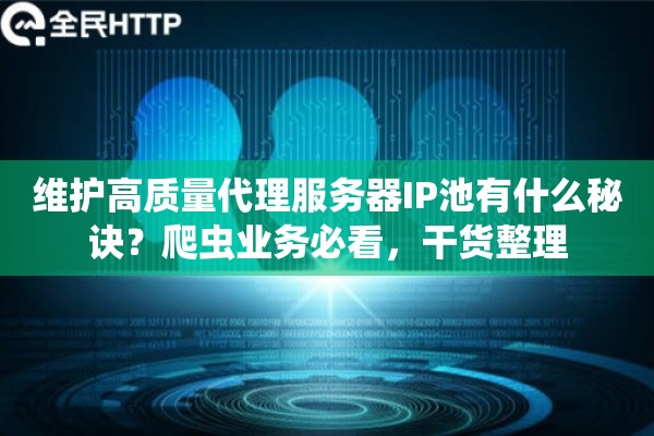 维护高质量代理服务器IP池有什么秘诀？爬虫业务必看，干货整理