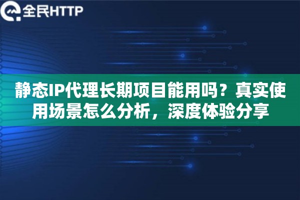 静态IP代理长期项目能用吗？真实使用场景怎么分析，深度体验分享