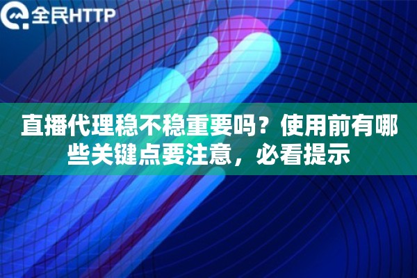 直播代理稳不稳重要吗？使用前有哪些关键点要注意，必看提示