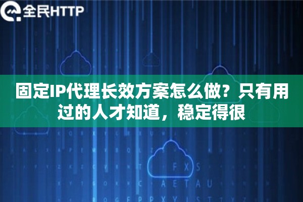 固定IP代理长效方案怎么做？只有用过的人才知道，稳定得很
