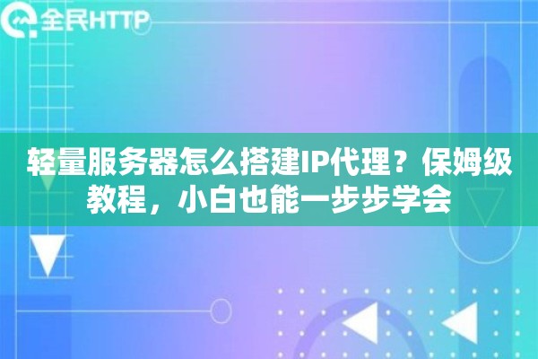 轻量服务器怎么搭建IP代理？保姆级教程，小白也能一步步学会