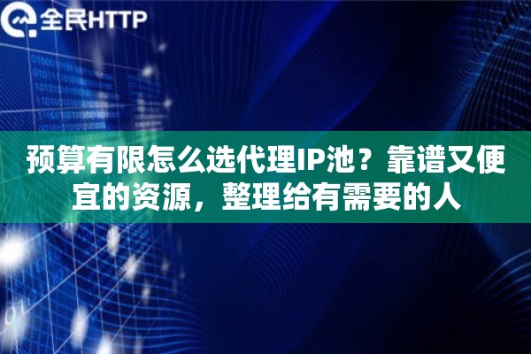 预算有限怎么选代理IP池？靠谱又便宜的资源，整理给有需要的人