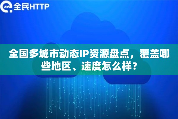 全国多城市动态IP资源盘点，覆盖哪些地区、速度怎么样？